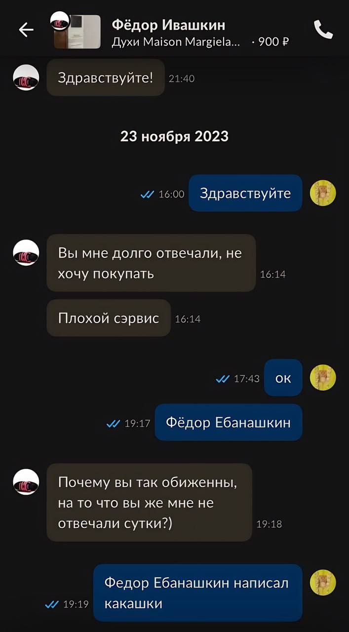 Фёдор Ивашкин Духи Maison Margiela... 900 Здравствуйте! 23 ноября 2023 Здравствуйте А Вы мне долго отвечали, не хочу покупать Плохой сэрвис Фёдор Ебанашкин Почему вы так обиженны, на то что вы же мне 