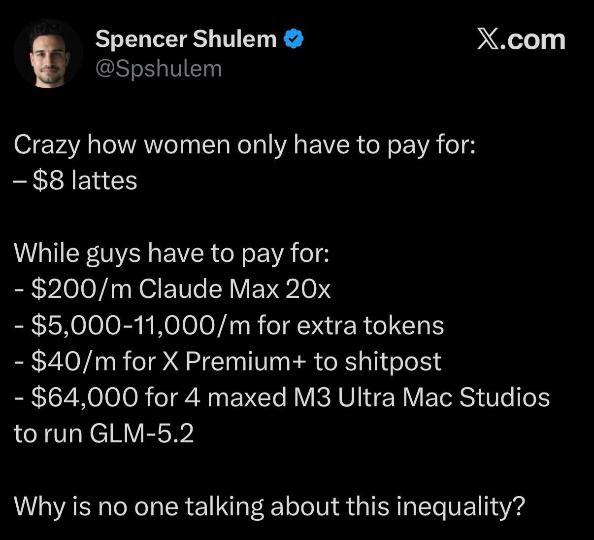и Spencer Shulem Х.сот Crazy how women only have to pay for: $8 lattes While guys have to pay for: Claude Max for extra tokens for Premium+ to shitpost $64,000 for 4 maxed Ultra Mac Studios to run GLM