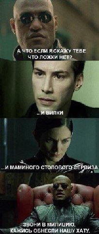 А ЧТО ЕСЛИ ЯСКАЖУ ТЕБЕ ЧТО ЛОЖКИ НЕТ? И ВИЛКИ И МАМИНОГО СТОЛОВОГО СЕРВИЗА ЗВОНИ В МИЛИЦИЮ КАЖИСЬ ОБНЕСЛИ НАШУ ХАТУ