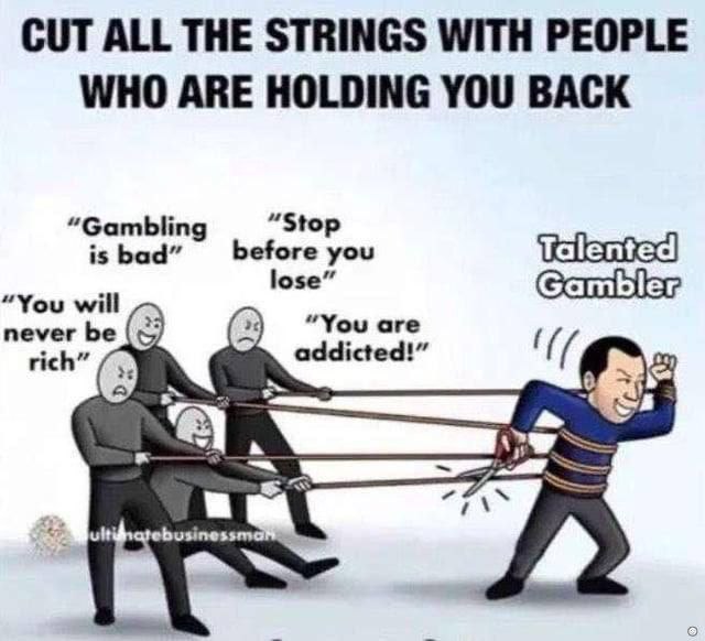 CUT ALL THE STRINGS WITH PEOPLE WHO ARE HOLDING YOU BACK “Stop “Gambling is bad” before you lose” “You will never be “You are rich” addicted!”