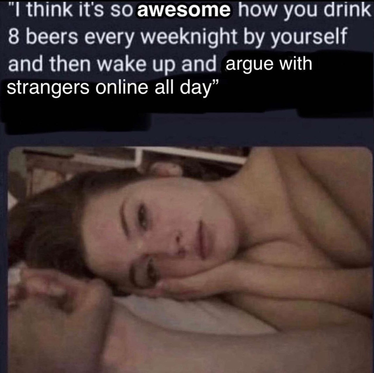 think it's $0 амезоте how you drink 8 beers every weeknight yourself and then wake up and argue with strangers online all day”