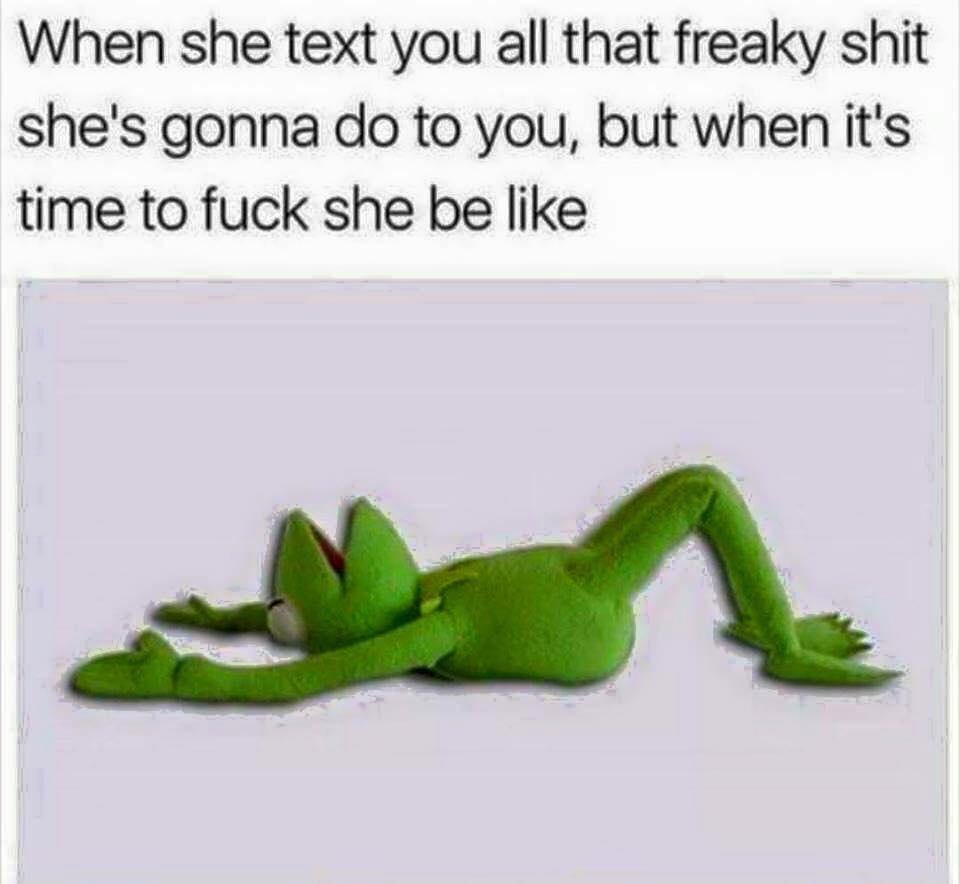 When she text you all that freaky shit she's gonna to you, but when it's time to fuck she be like