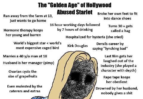 The “Golden Age" of Hollywood Abused Starlet Broke her own feet to fit Ran away from the farm at 13, into dance shoes just wants to home 16 hour working days followed Turns 30 gets Hormone therapy kee