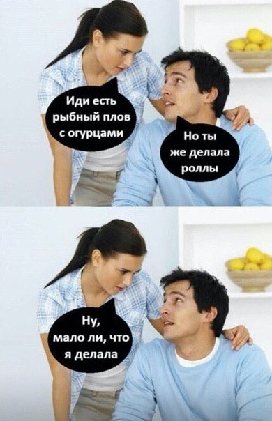 Иди есть рыбный плов с огурцами Но ты же делала роллы 4 7 Ну, мало ли, что 4 я делала 7 ‘a