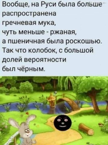 Вообще, на Руси была больше” распространена гречневая мука, чуть меньше ржаная, а пшеничная была роскошью. Так что колобок, с большой долей вероятности был чёрным.