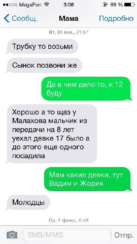 ®еооо МедаРоп 3:06 69 Сообщ. Мама Подробно 31 янв., 21:57 Трубку то возьми Сынок позвони же Да в чем дело то, к 12 буду Хорошо а то щаз у Малахова мальчик из передачи на 8 лет уехал девке 17 было a до
