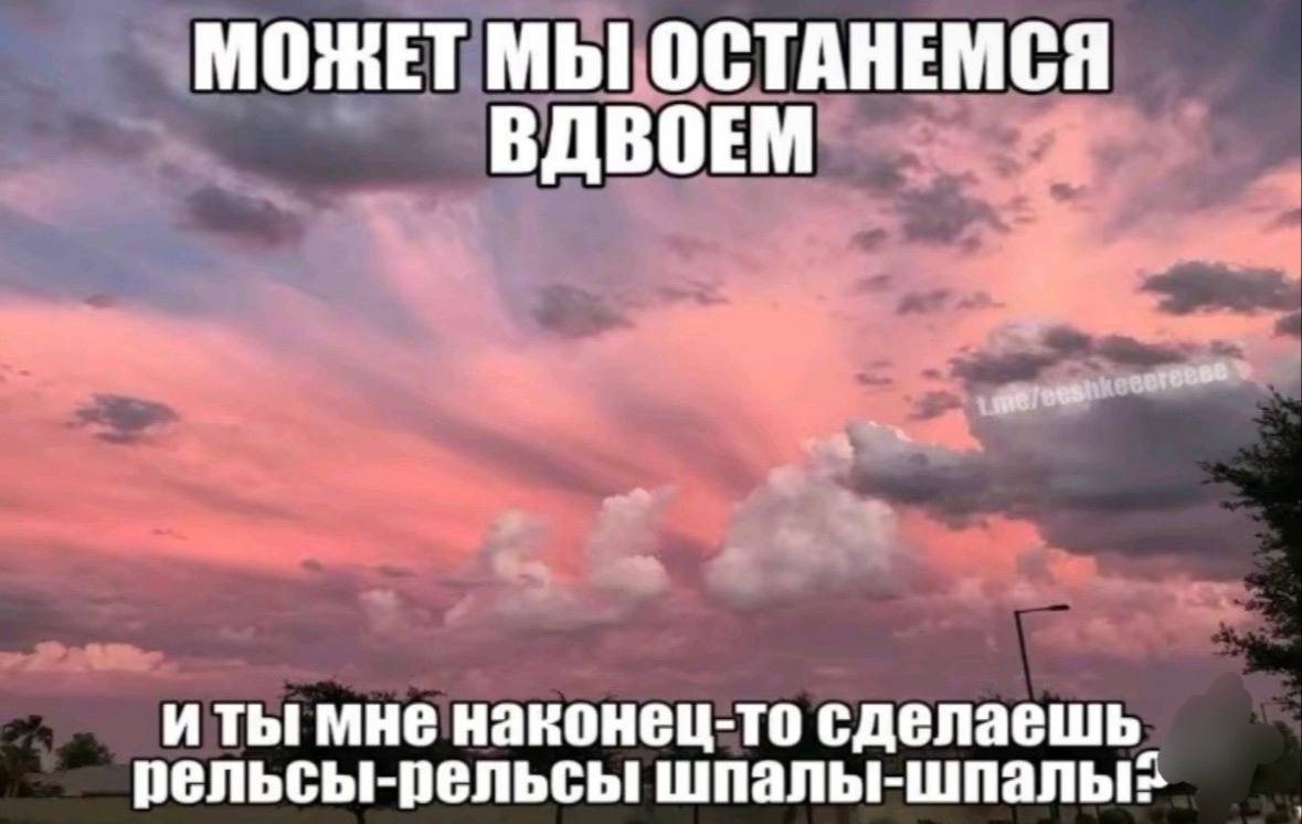 МОЖЕТ МЫ ОСТАНЕМСЯ ВДВОЕМ иты мне наконец-то сделаешь. рельсы-рельсы шпалы-шпалых