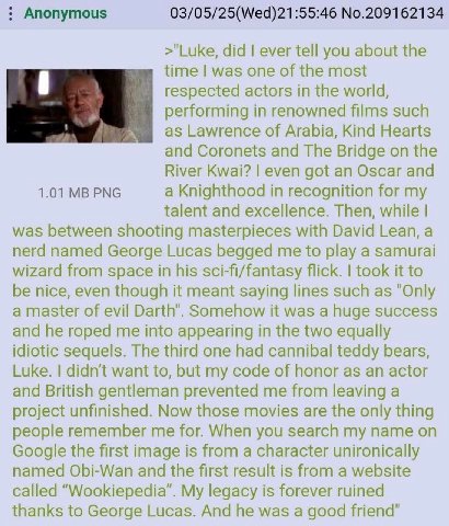 Anonymous 03/05/25(Wed)21:55:46 No.209162134 >"Luke, did ever tell you about the time was one of the most respected actors in the world, performing in renowned films such Lawrence of Arabia, Kind Hear
