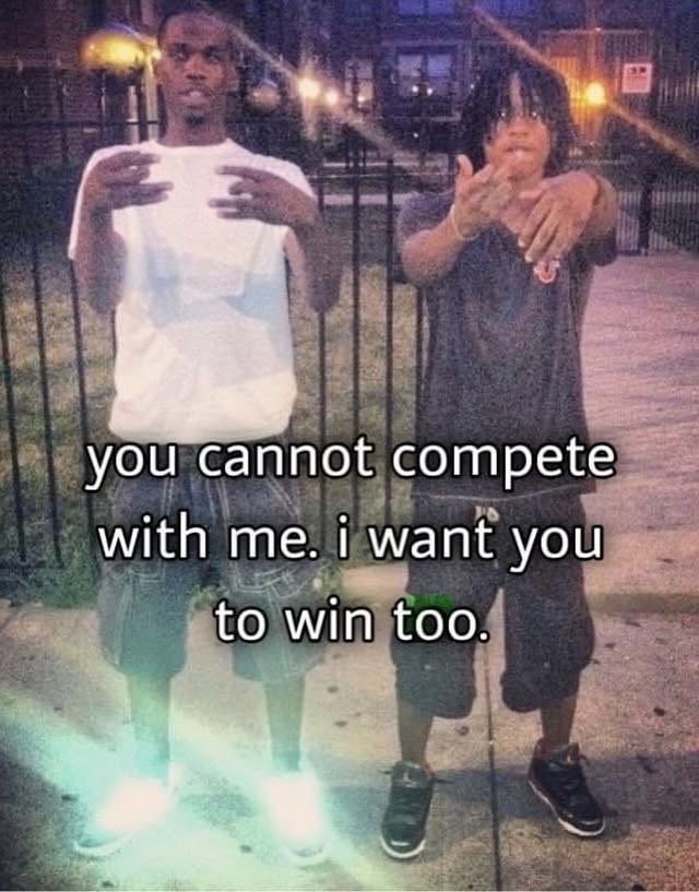 you cannot compete with me. i want you to win too.