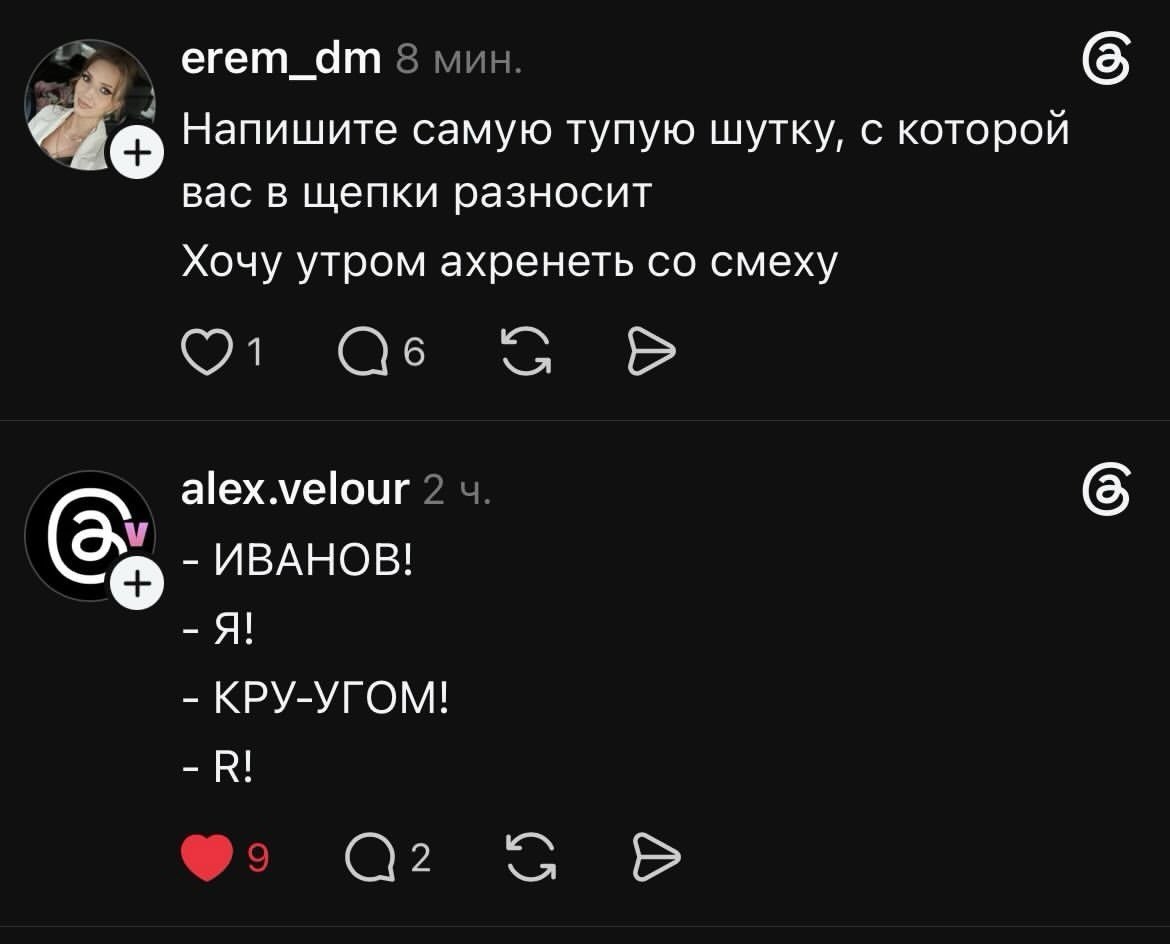erem_dm 8 мин. 6 Напишите самую тупую шутку, с которой вас в щепки разносит Хочу утром ахренеть смеху alex.velour 2 6 ИВАНОВ! Я! КРУ-УГОМ! -В! с