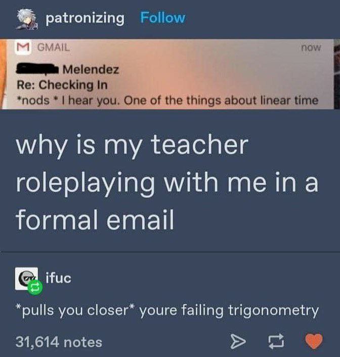 patronizing Follow 1 now Melendez Checking In *nods hear you. One of the things about linear time why is my teacher roleplaying with formal email ifuc *pulls you youre failing trigonometry 31,614 note
