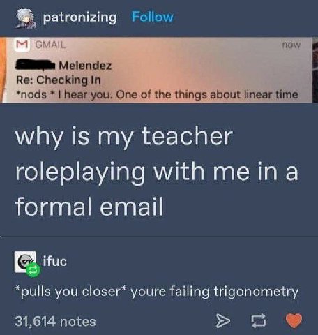 patronizing Follow 1 now Melendez Checking In *nods hear you. One of the things about linear time why is my teacher roleplaying with formal email ifuc *pulls you youre failing trigonometry 31,614 note