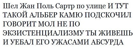 Шел Жан Поль Сартр по улице И ТУТ ТАКОЙ АЛЬБЕР КАМЮ ПОДСКОЧИЛ ГОВОРИТ МОЛ НЕ ПО ЭКЗИСТЕНЦИАЛИЗМУ ТЫ ЖИВЕШЬ И УЕБАЛ ЕГО УЖАСАМИ АБСУРДА