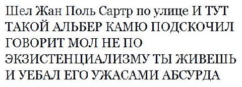 Шел Жан Поль Сартр по улице И ТУТ ТАКОЙ АЛЬБЕР КАМЮ ПОДСКОЧИЛ ГОВОРИТ МОЛ НЕ ПО ЭКЗИСТЕНЦИАЛИЗМУ ТЫ ЖИВЕШЬ И УЕБАЛ ЕГО УЖАСАМИ АБСУРДА