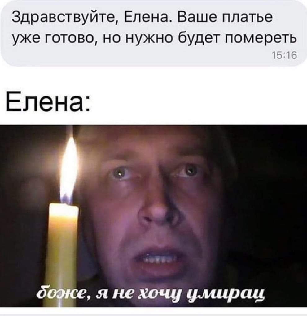 Здравствуйте, Елена. Ваше платье уже готово, но нужно будет помереть 15:16 Елена: нсе, я не хочу у.мирац