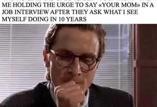HOLDING THE URGE ТО SAY «YOUR МОМ» IN A JOB INTERVIEW AFTER THEY ASK WHAT I SEE DOING IN 10 YEARS