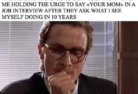 HOLDING THE URGE ТО SAY «YOUR МОМ» IN A JOB INTERVIEW AFTER THEY ASK WHAT I SEE DOING IN 10 YEARS