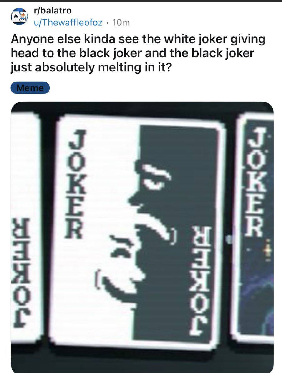 r/balatro u/Thewaffleofoz Anyone else kinda see the white joker giving head to the black joker and the black joker just absolutely melting in it? 1 4 о