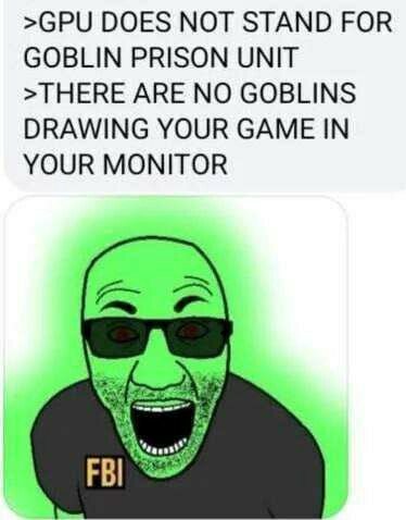 >GPU DOES МОТ STAND FOR GOBLIN PRISON UNIT >THERE ARE NO GOBLINS DRAWING YOUR GAME IN YOUR MONITOR ages’ FBI