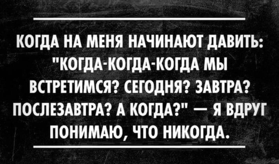 КОГДА НА МЕНЯ НАЧИНАЮТ ДАВИТЬ: "КОГДА-КОГДА-КОГДА МЫ ВСТРЕТИМСЯ? СЕГОДНЯ? ЗАВТРА? ПОСЛЕЗАВТРА? А КОГДА?" Я ВДРУГ ПОНИМАЮ, ЧТО НИКОГДА.