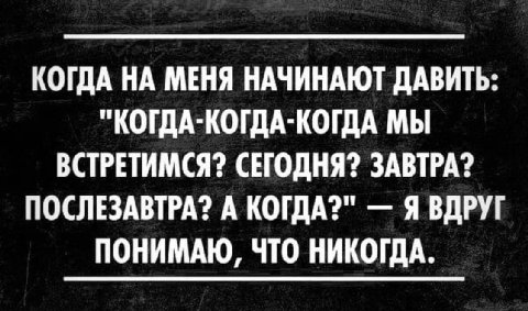 КОГДА НА МЕНЯ НАЧИНАЮТ ДАВИТЬ: "КОГДА-КОГДА-КОГДА МЫ ВСТРЕТИМСЯ? СЕГОДНЯ? ЗАВТРА? ПОСЛЕЗАВТРА? А КОГДА?" Я ВДРУГ ПОНИМАЮ, ЧТО НИКОГДА.