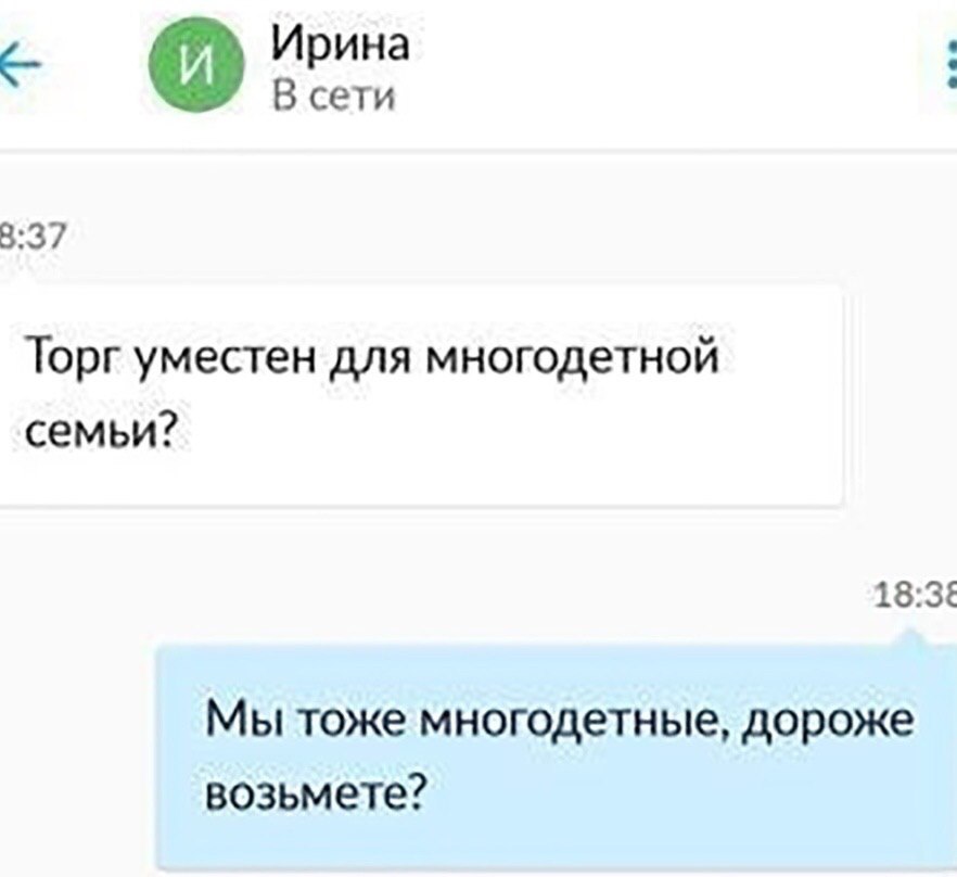 Ирина В сети 8:37 Торг уместен для многодетной семьи? 18:34 Мы тоже многодетные, дороже возьмете?