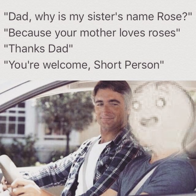 "Dad, why is my sister's name Rose?" “Because your mother loves roses" "Thanks Dad" "You're welcome, Short Person"