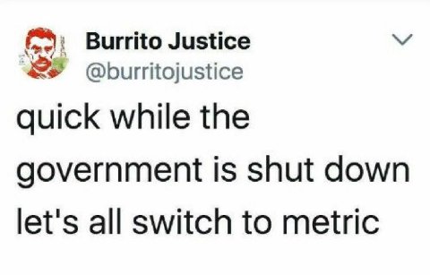 Burrito Justice @burritojustice quick while the government is shut down let's all switch to metric