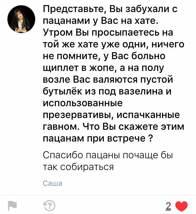 Представьте, Вы забухали с пацанами у Вас на хате. Утром Вы просыпаетесь на той же хате уже одни, ничего не помните, у Вас больно щиплет в жопе, а на полу возле Вас валяются пустой бутылёк из под вазе