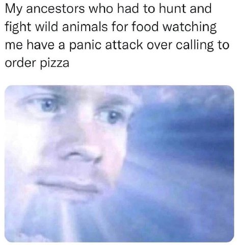 ancestors who had to hunt and fight wild animals for food watching me have a panic attack over calling to order pizza a