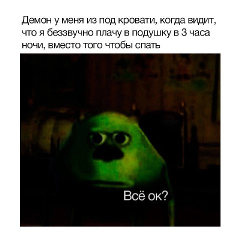 Демон у меня из под кровати, когда видит, что я беззвучно плачу в подушку в 3 часа ночи, вместо того чтобы спать Всё