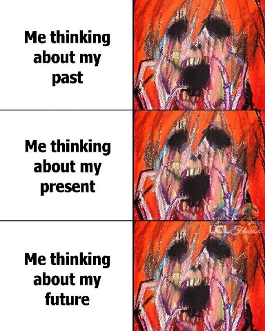 Me thinking about my past Me thinking about my present Me thinking about my future i
