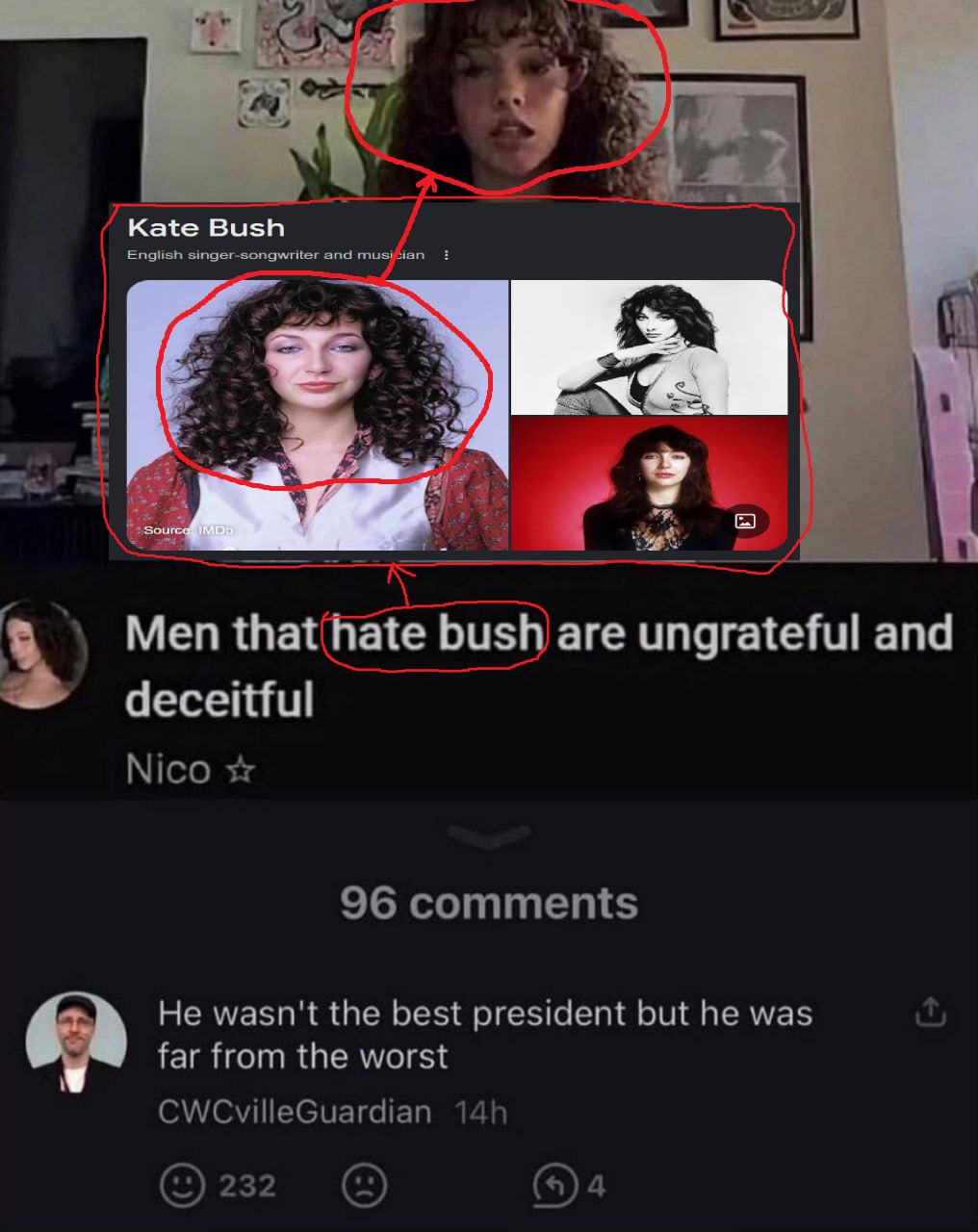 у Kate Bush English singer-songwriter and Men that(hate bush) are ungrateful and deceitful Nico 96 comments He wasn't the best president but he was far from the worst CWCvilleGuardian 14! 232