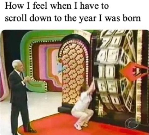 How I feel when I have to scroll down to the year was born a