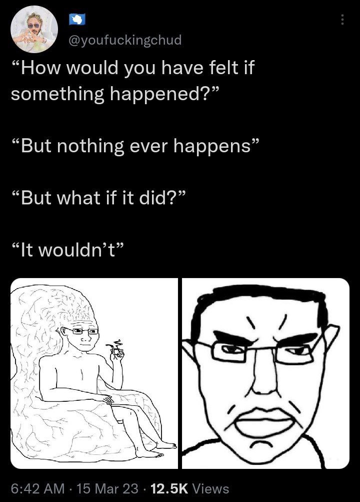 @youfuckingchud “How would you have felt if something happened?” “But nothing ever happens” “But what if it did?” “It wouldn’t” в 6:42 15 Mar 23 Views