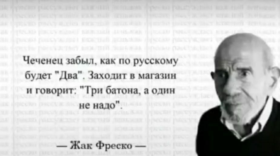Чеченец забыл, как по русскому будет "Два". Заходит в магазин и говорит: "Три батона, а один не надо" Жак Фреско