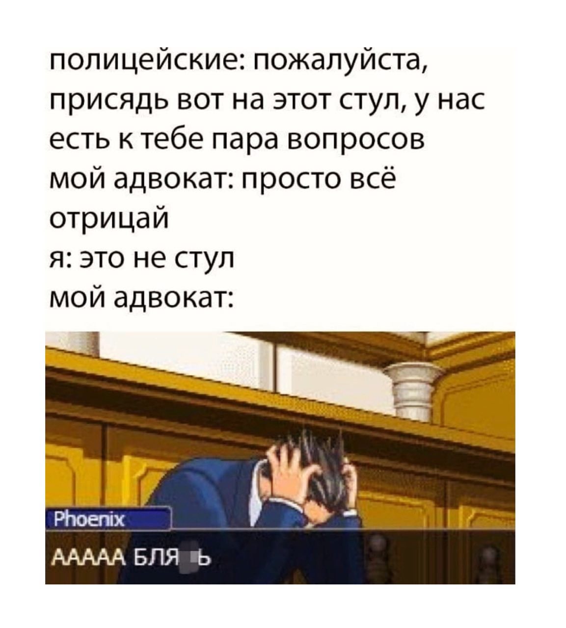 полицейские: пожалуйста, присядь вот на этот стул, у нас есть к тебе пара вопросов мой адвокат: просто всё отрицай я: это не стул мой адвокат: ААААА БЛЯ