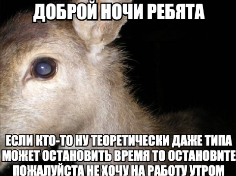 ДОБРОЙ НОЧИ РЕБЯТА КТО-ТО.НУ ТЕОРЕТИЧЕСКИ ТИПА МОЖЕТ ОСТАНОВИТЬ ВРЕМЯ ТО ОСТАНОВИТЕ НА РАБОТУ УТРОМ