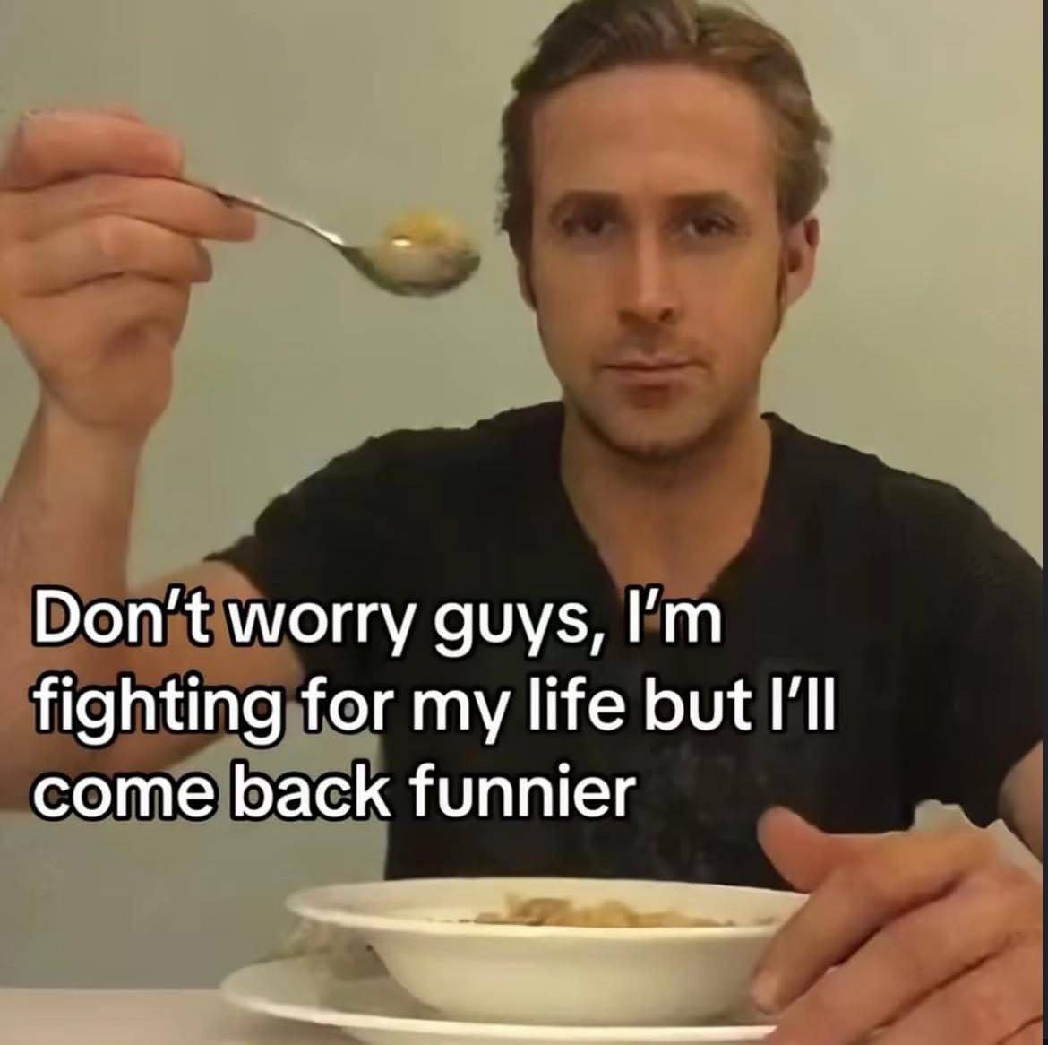 Don’t worry guys, fighting for my life but I'll come back funnier