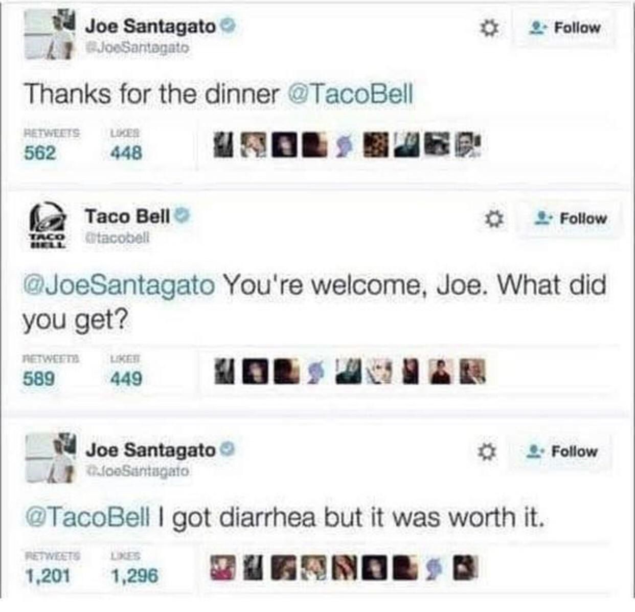 Joe Santagato Follow Thanks for the dinner @TacoBell 562 448 (a Taco Bell 2 Follow @JoeSantagato You're welcome, Joe. What did you get? 589 449 Joe Santagato Follow i 1 @TacoBell got diarrhea but it w