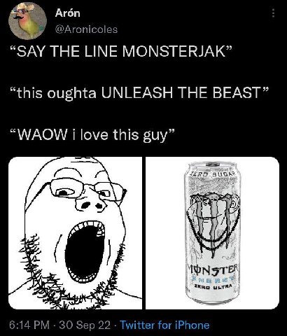 Aron @Aronicoles “SAY THE LINE MONSTERJAK” “this oughta UNLEASH THE BEAST” “WAOW i love this guy” Bess 6:14 30 Sep 22 Twitter for iPhone