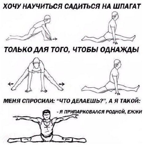 ХОЧУ НАУЧИТЬСЯ САДИТЬСЯ НА ШПАГАТ ТОЛЬКО ДЛЯ ТОГО, ЧТОБЫ ОДНАЖДЫ МЕНЯ СПРОСИЛИ: “ЧТО ДЕЛАЕШЬ?”, А Я ТАКОЙ: Я ПРИПАРКОВАЛСЯ РОДНОЙ, ЕЖЖИ