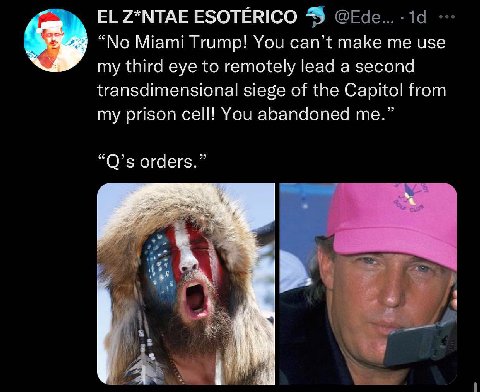 7*МТАЕ ESOTERICO “No Miami Trump! You can’t make me use my third eye to remotely lead a second transdimensional siege of the Capitol from my prison cell! You abandoned me.” orders.” 4 i
