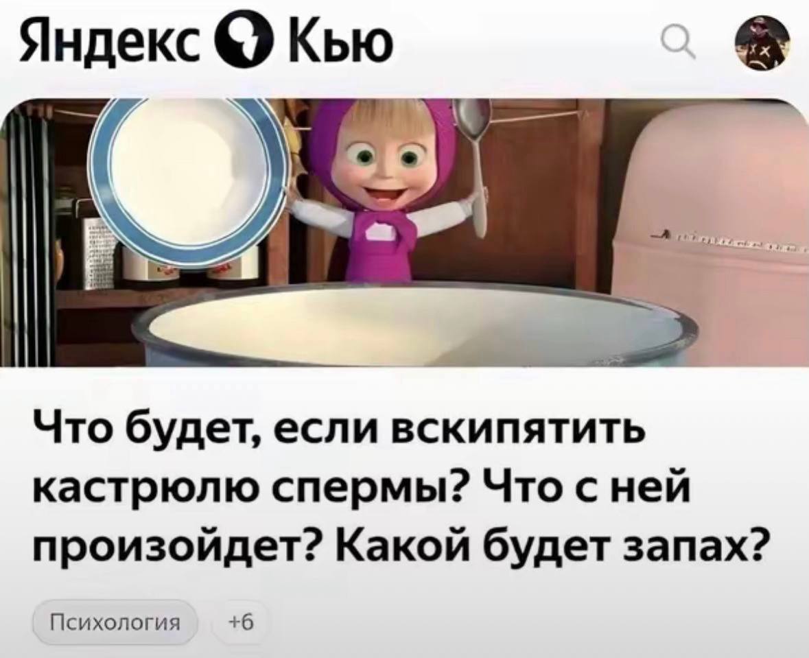 Яндекс Кью у Что будет, если вскипятить кастрюлю спермы? Что с ней произойдет? Какой будет запах? Психология +6