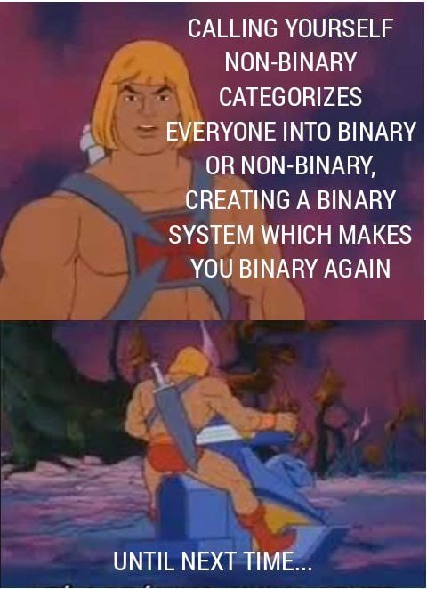 CALLING YOURSELF NON-BINARY CATEGORIZES EVERYONE INTO BINARY OR NON-BINARY, CREATING A BINARY SYSTEM WHICH MAKES YOU BINARY AGAIN UNTIL NEXT TIME...