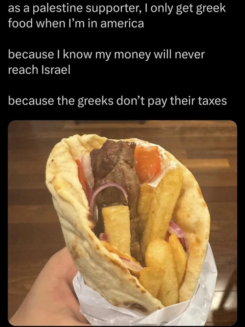 as a palestine supporter, only get greek food when in america because know my money will never reach Israel because the greeks don’t pay their taxes