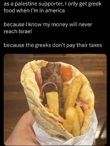as a palestine supporter, only get greek food when in america because know my money will never reach Israel because the greeks don’t pay their taxes