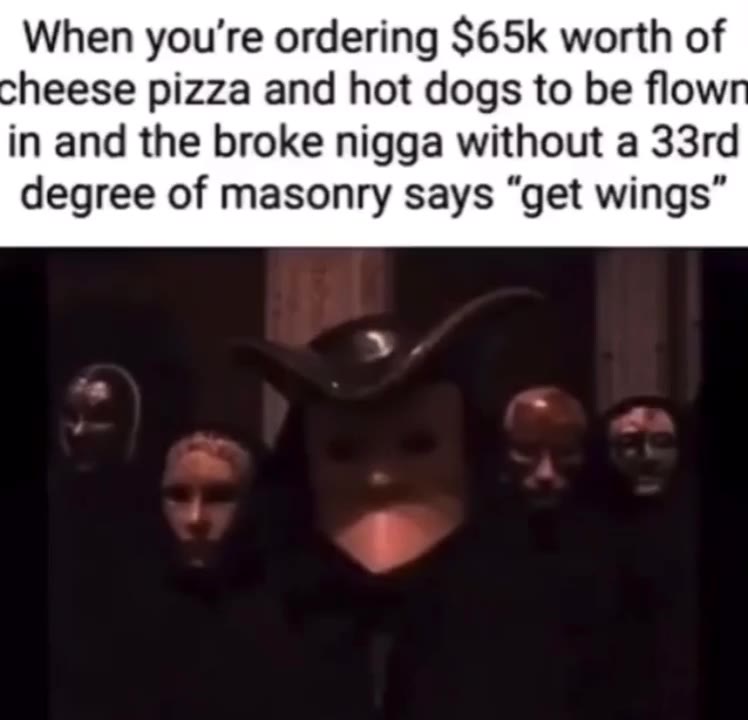 When you're ordering $65К worth of heese pizza and hot dogs to be flow in and the broke nigga without a 33rd degree of masonry says “get wings”
