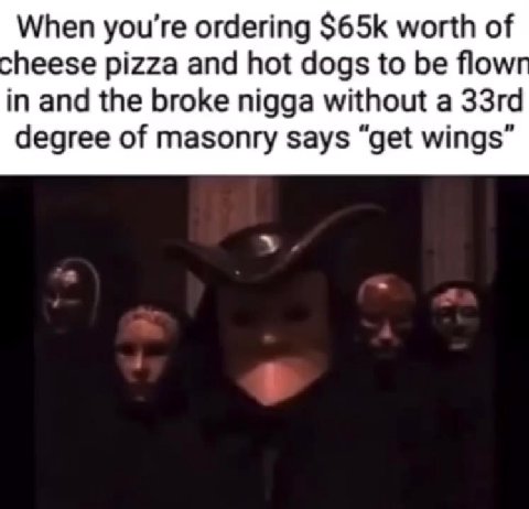 When you're ordering $65К worth of heese pizza and hot dogs to be flow in and the broke nigga without a 33rd degree of masonry says “get wings”