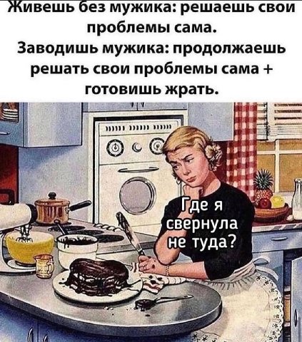 без мужика: решаешь свои проблемы сама. Заводишь мужика: продолжаешь решать свои проблемы сама готовишь жрать. с a и on ‘4 свернула туда? у